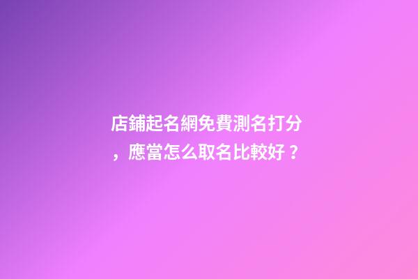 店鋪起名網免費測名打分，應當怎么取名比較好？-第1張-店鋪起名-玄機派